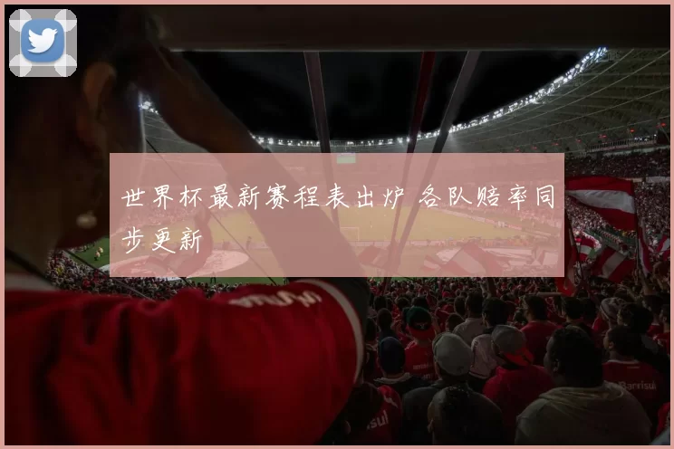 世界杯最新赛程表出炉 各队赔率同步更新