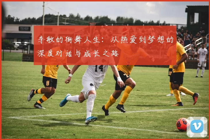 李敏的街舞人生:从热爱到梦想的深度对话与成长之路