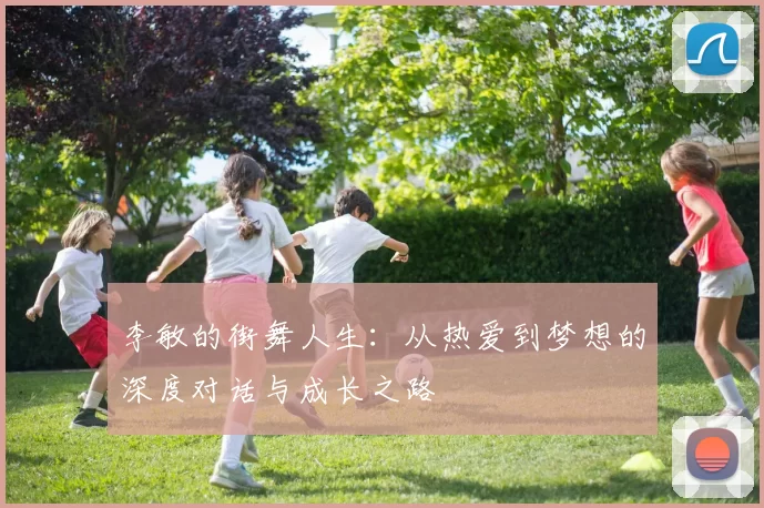 李敏的街舞人生:从热爱到梦想的深度对话与成长之路