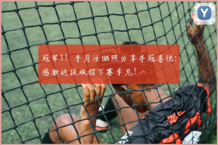 冠军1!李月汝晒照分享夺冠喜悦:感激这段旅程下赛季见!